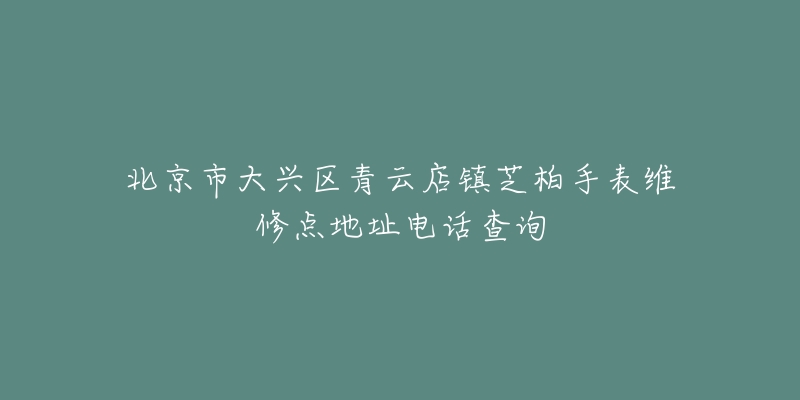 北京市大兴区青云店镇芝柏手表维修点地址电话查询-名表号 北京市大兴区青云店镇芝柏手表维修点地址电话查询