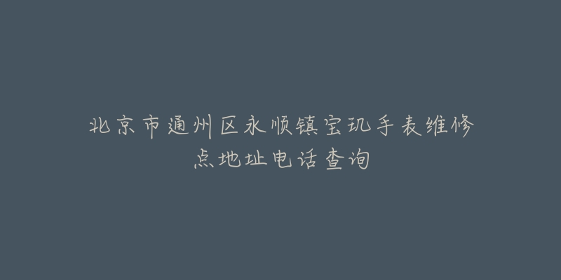 北京市通州区永顺镇宝玑手表维修点地址电话查询-名表号 北京市通州区永顺镇宝玑手表维修点地址电话查询