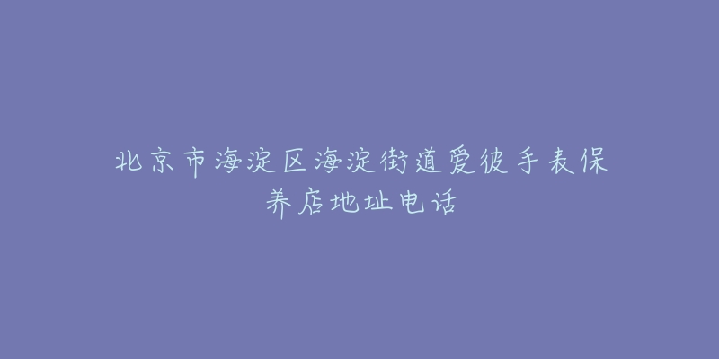 北京市海淀区海淀街道爱彼手表保养店地址电话-名表号 北京市海淀区海淀街道爱彼手表保养店地址电话