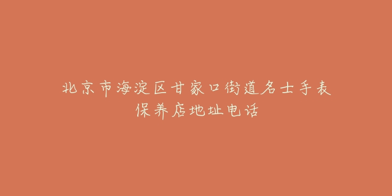 北京市海淀区甘家口街道名士手表保养店地址电话-名表号 北京市海淀区甘家口街道名士手表保养店地址电话