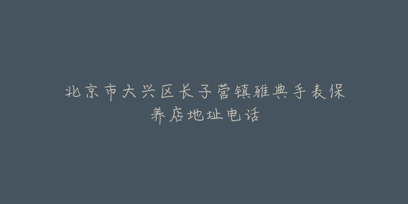 北京市大兴区长子营镇雅典手表保养店地址电话-名表号 北京市大兴区长子营镇雅典手表保养店地址电话