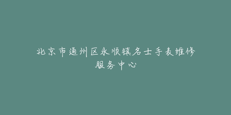 北京市通州区永顺镇名士手表维修服务中心-名表号 北京市通州区永顺镇名士手表维修服务中心