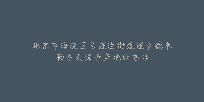 北京市海淀区马连洼街道理查德米勒手表保养店地址电话-名表号 北京市海淀区马连洼街道理查德米勒手表保养店地址电话