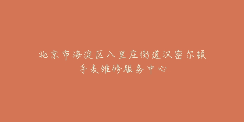 北京市海淀区八里庄街道汉密尔顿手表维修服务中心-名表号 北京市海淀区八里庄街道汉密尔顿手表维修服务中心
