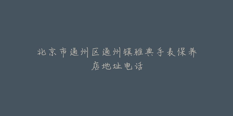 北京市通州区通州镇雅典手表保养店地址电话-名表号 北京市通州区通州镇雅典手表保养店地址电话