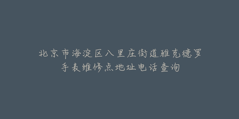 北京市海淀区八里庄街道雅克德罗手表维修点地址电话查询-名表号 北京市海淀区八里庄街道雅克德罗手表维修点地址电话查询