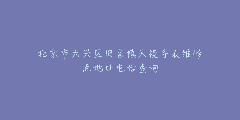 北京市大兴区旧宫镇天梭手表维修点地址电话查询-名表号 北京市大兴区旧宫镇天梭手表维修点地址电话查询