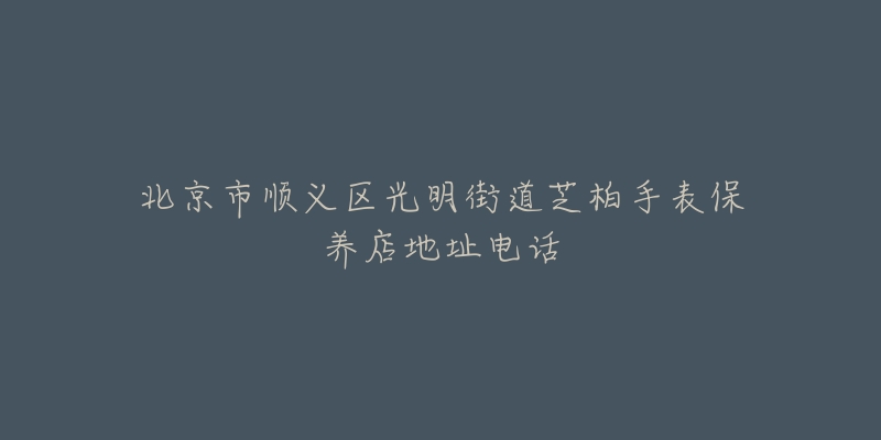 北京市顺义区光明街道芝柏手表保养店地址电话-名表号 北京市顺义区光明街道芝柏手表保养店地址电话