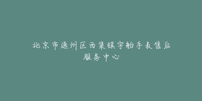 北京市通州区西集镇宇舶手表售后服务中心-名表号 北京市通州区西集镇宇舶手表售后服务中心