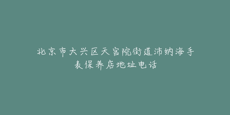 北京市大兴区天宫院街道沛纳海手表保养店地址电话-名表号 北京市大兴区天宫院街道沛纳海手表保养店地址电话