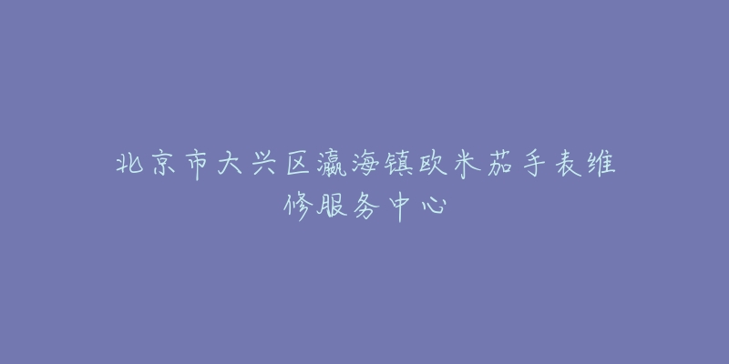 北京市大兴区瀛海镇欧米茄手表维修服务中心-名表号 北京市大兴区瀛海镇欧米茄手表维修服务中心