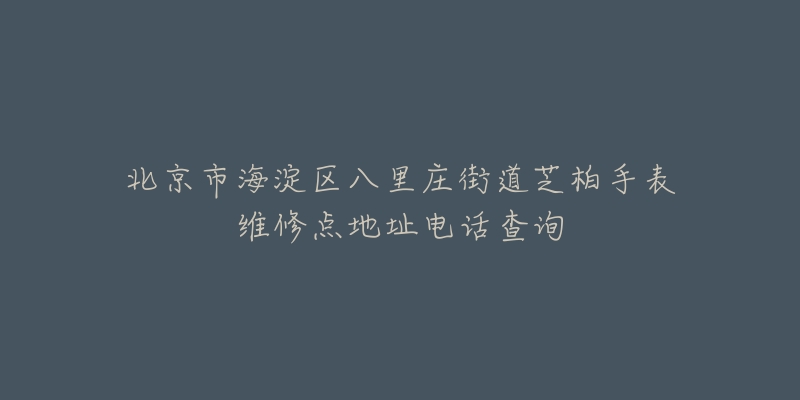北京市海淀区八里庄街道芝柏手表维修点地址电话查询-名表号 北京市海淀区八里庄街道芝柏手表维修点地址电话查询
