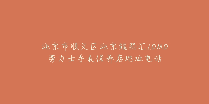 北京市顺义区北京鲲熙汇LOMO劳力士手表保养店地址电话-名表号 北京市顺义区北京鲲熙汇LOMO劳力士手表保养店地址电话