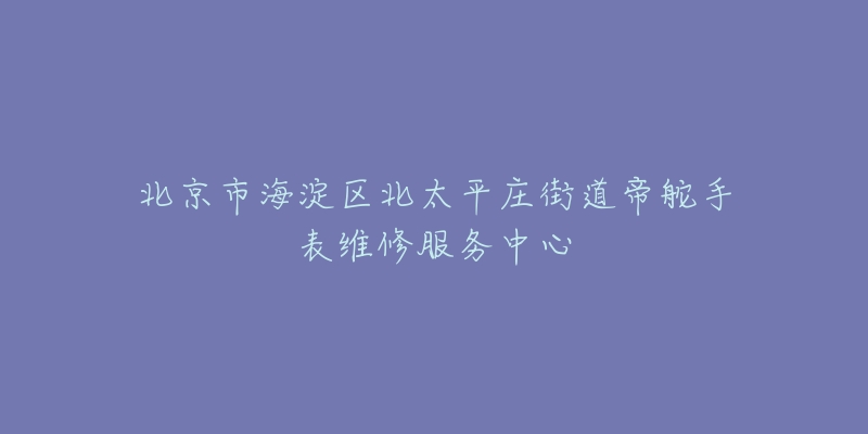 北京市海淀区北太平庄街道帝舵手表维修服务中心-名表号 北京市海淀区北太平庄街道帝舵手表维修服务中心