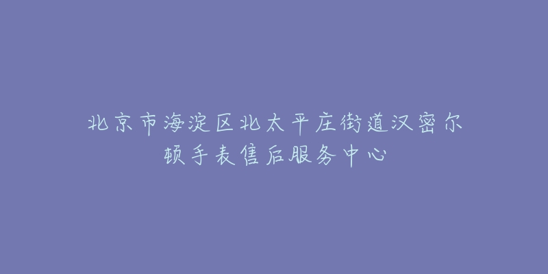 北京市海淀区北太平庄街道汉密尔顿手表售后服务中心-名表号 北京市海淀区北太平庄街道汉密尔顿手表售后服务中心