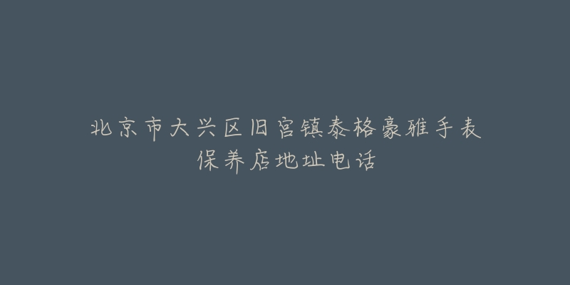 北京市大兴区旧宫镇泰格豪雅手表保养店地址电话-名表号 北京市大兴区旧宫镇泰格豪雅手表保养店地址电话