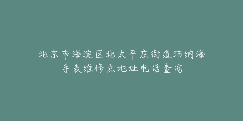 北京市海淀区北太平庄街道沛纳海手表维修点地址电话查询-名表号 北京市海淀区北太平庄街道沛纳海手表维修点地址电话查询