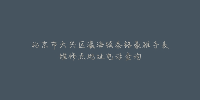 北京市大兴区瀛海镇泰格豪雅手表维修点地址电话查询-名表号 北京市大兴区瀛海镇泰格豪雅手表维修点地址电话查询