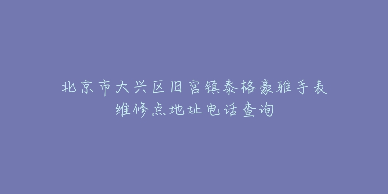 北京市大兴区旧宫镇泰格豪雅手表维修点地址电话查询-名表号 北京市大兴区旧宫镇泰格豪雅手表维修点地址电话查询