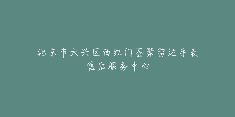 北京市大兴区西红门荟聚雷达手表售后服务中心-名表号 北京市大兴区西红门荟聚雷达手表售后服务中心