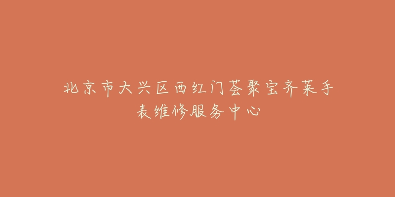 北京市大兴区西红门荟聚宝齐莱手表维修服务中心-名表号 北京市大兴区西红门荟聚宝齐莱手表维修服务中心