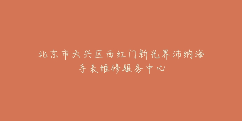 北京市大兴区西红门新光界沛纳海手表维修服务中心-名表号 北京市大兴区西红门新光界沛纳海手表维修服务中心