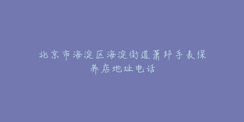 北京市海淀区海淀街道萧邦手表保养店地址电话-名表号 北京市海淀区海淀街道萧邦手表保养店地址电话