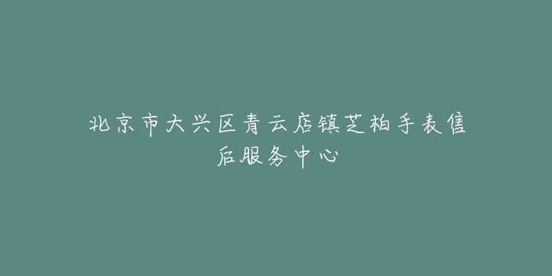 北京市大兴区青云店镇芝柏手表售后服务中心-名表号 北京市大兴区青云店镇芝柏手表售后服务中心