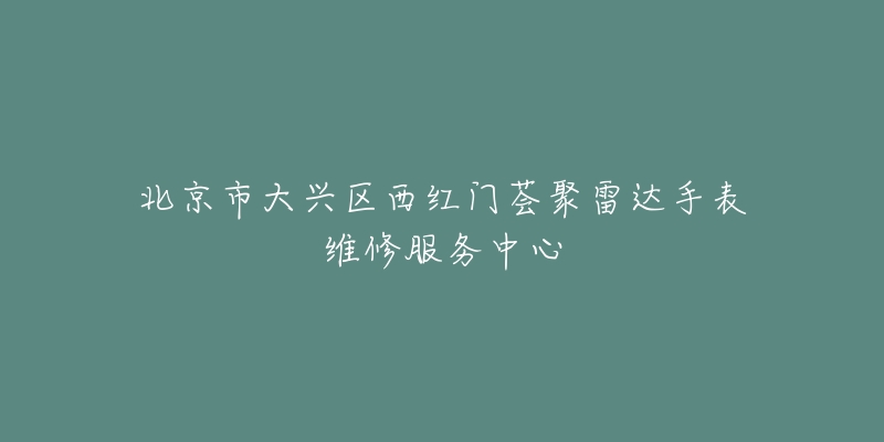 北京市大兴区西红门荟聚雷达手表维修服务中心-名表号 北京市大兴区西红门荟聚雷达手表维修服务中心
