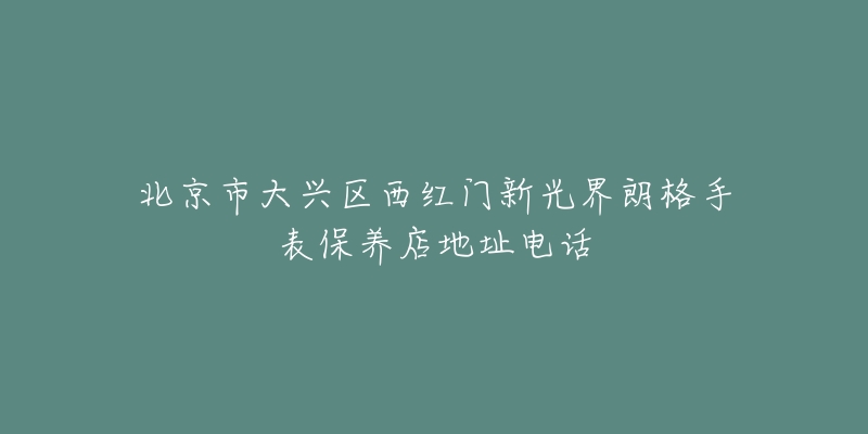 北京市大兴区西红门新光界朗格手表保养店地址电话-名表号 北京市大兴区西红门新光界朗格手表保养店地址电话