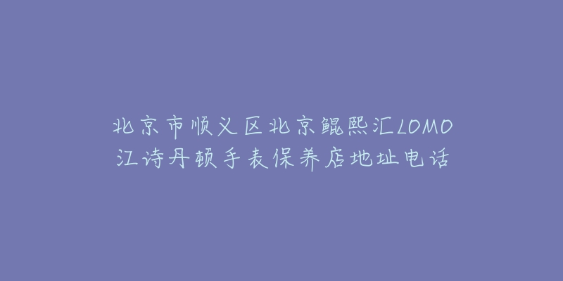北京市顺义区北京鲲熙汇LOMO江诗丹顿手表保养店地址电话-名表号 北京市顺义区北京鲲熙汇LOMO江诗丹顿手表保养店地址电话