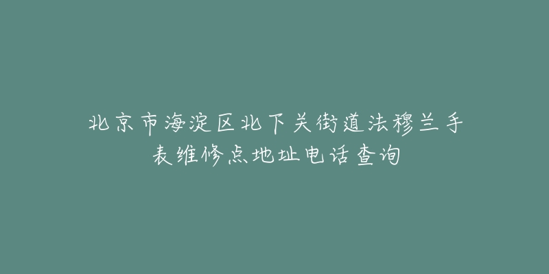 北京市海淀区北下关街道法穆兰手表维修点地址电话查询-名表号 北京市海淀区北下关街道法穆兰手表维修点地址电话查询