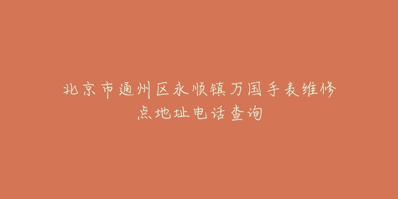 北京市通州区永顺镇万国手表维修点地址电话查询-名表号 北京市通州区永顺镇万国手表维修点地址电话查询