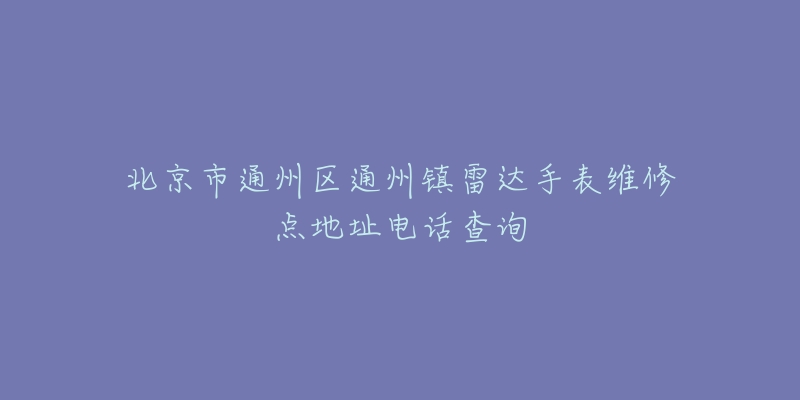 北京市通州区通州镇雷达手表维修点地址电话查询-名表号 北京市通州区通州镇雷达手表维修点地址电话查询