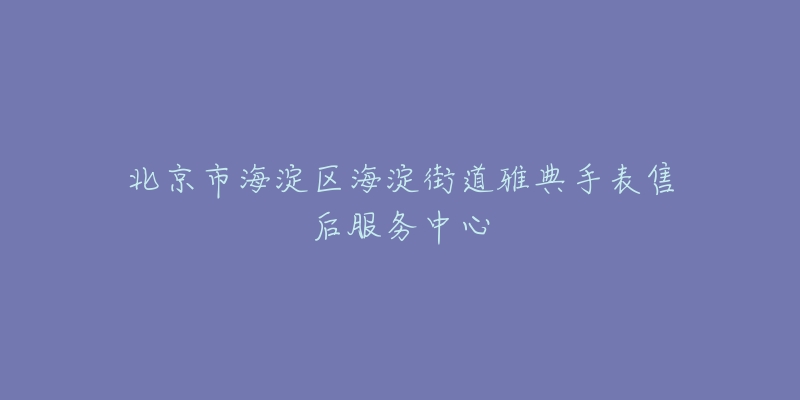 北京市海淀区海淀街道雅典手表售后服务中心-名表号 北京市海淀区海淀街道雅典手表售后服务中心