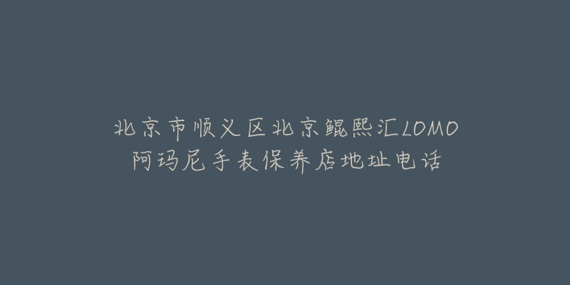 北京市顺义区北京鲲熙汇LOMO阿玛尼手表保养店地址电话-名表号 北京市顺义区北京鲲熙汇LOMO阿玛尼手表保养店地址电话