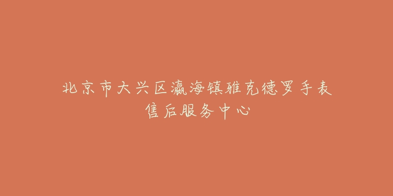 北京市大兴区瀛海镇雅克德罗手表售后服务中心-名表号 北京市大兴区瀛海镇雅克德罗手表售后服务中心
