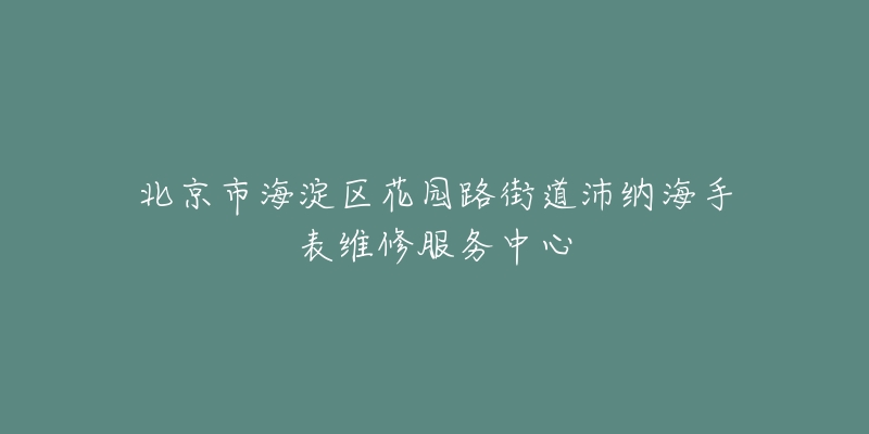 北京市海淀区花园路街道沛纳海手表维修服务中心-名表号 北京市海淀区花园路街道沛纳海手表维修服务中心