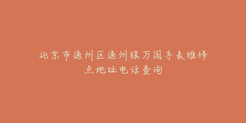北京市通州区通州镇万国手表维修点地址电话查询-名表号 北京市通州区通州镇万国手表维修点地址电话查询
