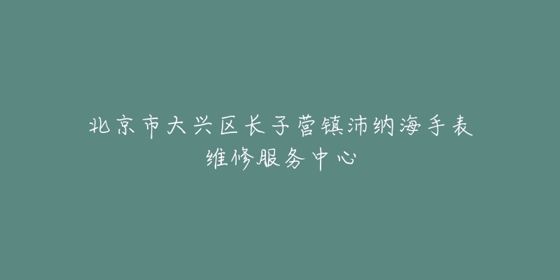 北京市大兴区长子营镇沛纳海手表维修服务中心-名表号 北京市大兴区长子营镇沛纳海手表维修服务中心