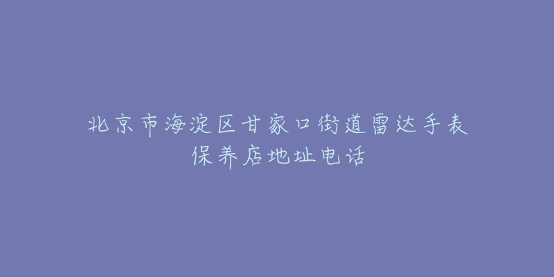 北京市海淀区甘家口街道雷达手表保养店地址电话-名表号 北京市海淀区甘家口街道雷达手表保养店地址电话