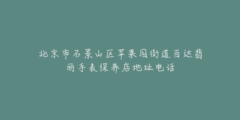 北京市石景山区苹果园街道百达翡丽手表保养店地址电话-名表号 北京市石景山区苹果园街道百达翡丽手表保养店地址电话