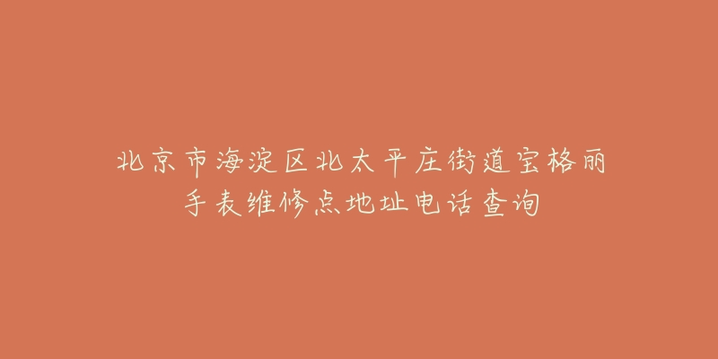 北京市海淀区北太平庄街道宝格丽手表维修点地址电话查询