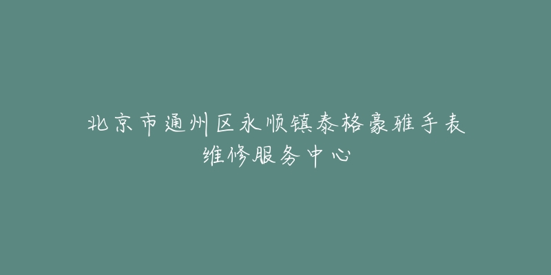北京市通州区永顺镇泰格豪雅手表维修服务中心-名表号 北京市通州区永顺镇泰格豪雅手表维修服务中心