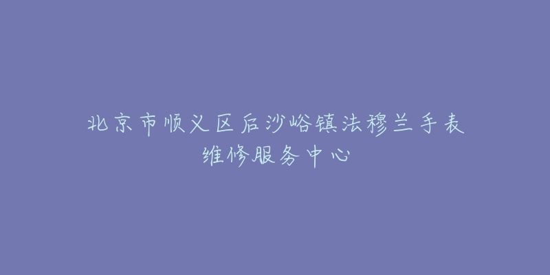 北京市顺义区后沙峪镇法穆兰手表维修服务中心-名表号 北京市顺义区后沙峪镇法穆兰手表维修服务中心