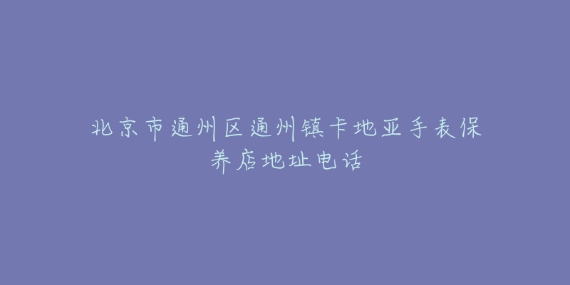 北京市通州区通州镇卡地亚手表保养店地址电话-名表号 北京市通州区通州镇卡地亚手表保养店地址电话