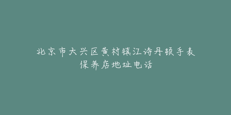 北京市大兴区黄村镇江诗丹顿手表保养店地址电话-名表号 北京市大兴区黄村镇江诗丹顿手表保养店地址电话