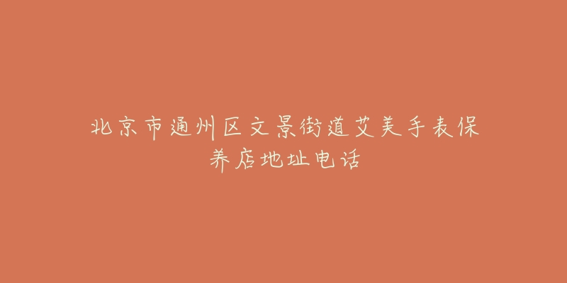 北京市通州区文景街道艾美手表保养店地址电话-名表号 北京市通州区文景街道艾美手表保养店地址电话