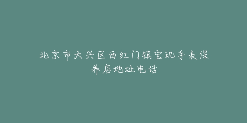 北京市大兴区西红门镇宝玑手表保养店地址电话-名表号 北京市大兴区西红门镇宝玑手表保养店地址电话