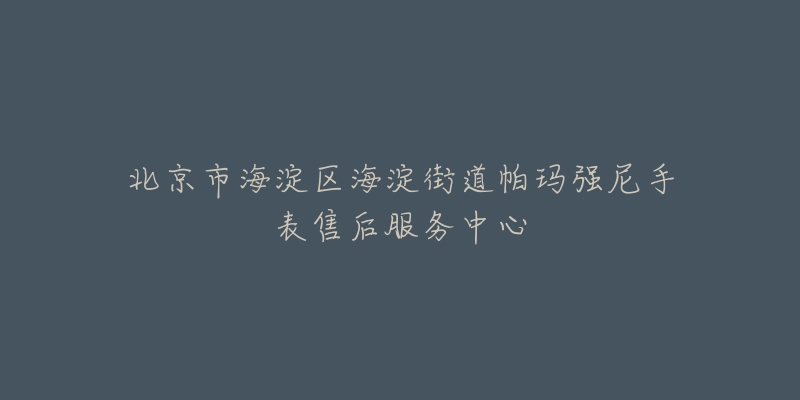 北京市海淀区海淀街道帕玛强尼手表售后服务中心-名表号 北京市海淀区海淀街道帕玛强尼手表售后服务中心